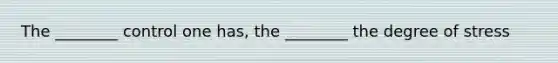 The ________ control one has, the ________ the degree of stress