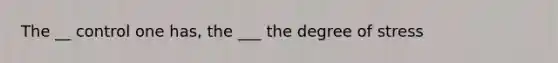 The __ control one has, the ___ the degree of stress