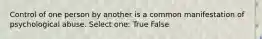 Control of one person by another is a common manifestation of psychological abuse. Select one: True False