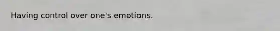 Having control over one's emotions.