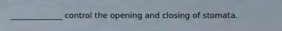 _____________ control the opening and closing of stomata.