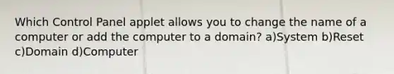 Which Control Panel applet allows you to change the name of a computer or add the computer to a domain? a)System b)Reset c)Domain d)Computer