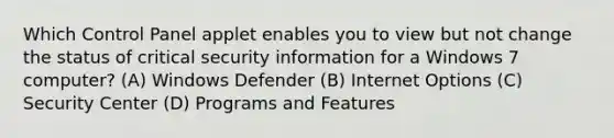 Which Control Panel applet enables you to view but not change the status of critical security information for a Windows 7 computer? (A) Windows Defender (B) Internet Options (C) Security Center (D) Programs and Features