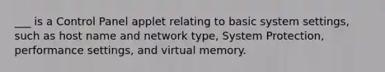 ___ is a Control Panel applet relating to basic system settings, such as host name and network type, System Protection, performance settings, and virtual memory.