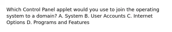 Which Control Panel applet would you use to join the operating system to a domain? A. System B. User Accounts C. Internet Options D. Programs and Features