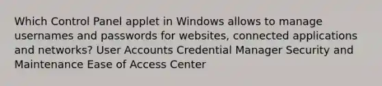 Which Control Panel applet in Windows allows to manage usernames and passwords for websites, connected applications and networks? User Accounts Credential Manager Security and Maintenance Ease of Access Center