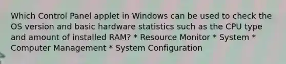 Which Control Panel applet in Windows can be used to check the OS version and basic hardware statistics such as the CPU type and amount of installed RAM? * Resource Monitor * System * Computer Management * System Configuration