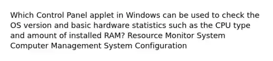 Which Control Panel applet in Windows can be used to check the OS version and basic hardware statistics such as the CPU type and amount of installed RAM? Resource Monitor System Computer Management System Configuration