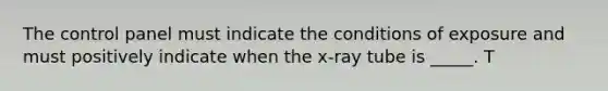 The control panel must indicate the conditions of exposure and must positively indicate when the x-ray tube is _____. T