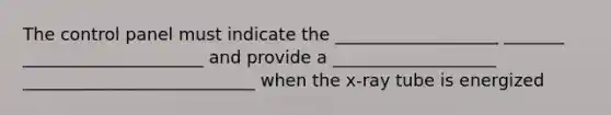 The control panel must indicate the ___________________ _______ _____________________ and provide a ___________________ ___________________________ when the x-ray tube is energized