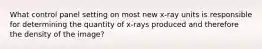 What control panel setting on most new x-ray units is responsible for determining the quantity of x-rays produced and therefore the density of the image?