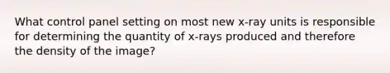 What control panel setting on most new x-ray units is responsible for determining the quantity of x-rays produced and therefore the density of the image?