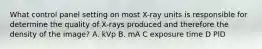 What control panel setting on most X-ray units is responsible for determine the quality of X-rays produced and therefore the density of the image? A. kVp B. mA C exposure time D PID