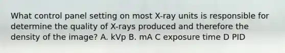 What control panel setting on most X-ray units is responsible for determine the quality of X-rays produced and therefore the density of the image? A. kVp B. mA C exposure time D PID