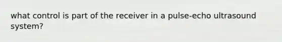 what control is part of the receiver in a pulse-echo ultrasound system?