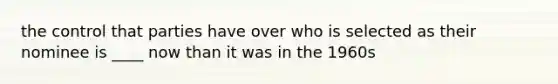 the control that parties have over who is selected as their nominee is ____ now than it was in the 1960s