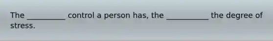 The __________ control a person has, the ___________ the degree of stress.