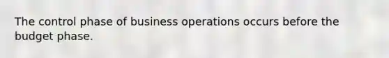 The control phase of business operations occurs before the budget phase.