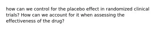 how can we control for the placebo effect in randomized clinical trials? How can we account for it when assessing the effectiveness of the drug?