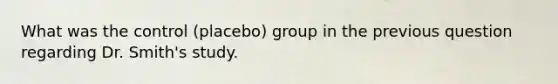 What was the control (placebo) group in the previous question regarding Dr. Smith's study.