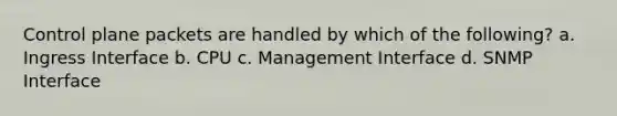 Control plane packets are handled by which of the following? a. Ingress Interface b. CPU c. Management Interface d. SNMP Interface