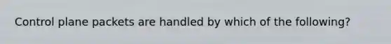 Control plane packets are handled by which of the following?