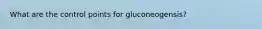 What are the control points for gluconeogensis?