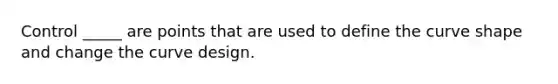 Control _____ are points that are used to define the curve shape and change the curve design.
