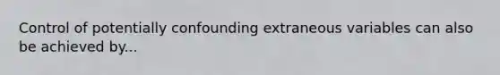 Control of potentially confounding extraneous variables can also be achieved by...