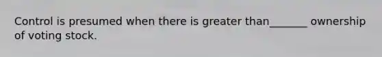 Control is presumed when there is greater than_______ ownership of voting stock.