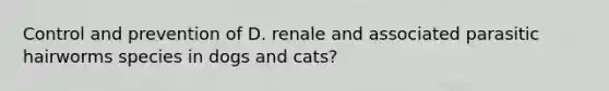 Control and prevention of D. renale and associated parasitic hairworms species in dogs and cats?