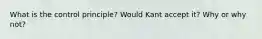 What is the control principle? Would Kant accept it? Why or why not?