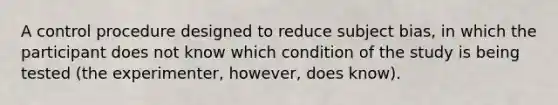 A control procedure designed to reduce subject bias, in which the participant does not know which condition of the study is being tested (the experimenter, however, does know).