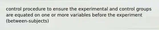 control procedure to ensure the experimental and control groups are equated on one or more variables before the experiment (between-subjects)