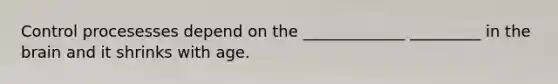 Control procesesses depend on the _____________ _________ in the brain and it shrinks with age.