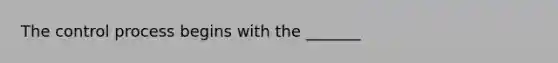 The control process begins with the _______