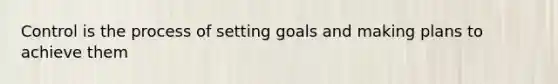 Control is the process of setting goals and making plans to achieve them