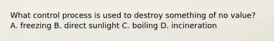 What control process is used to destroy something of no value? A. freezing B. direct sunlight C. boiling D. incineration