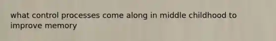 what control processes come along in middle childhood to improve memory