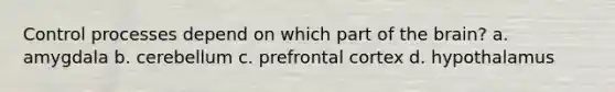 Control processes depend on which part of the brain? a. amygdala b. cerebellum c. prefrontal cortex d. hypothalamus