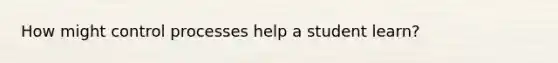 How might control processes help a student learn?