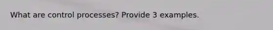What are control processes? Provide 3 examples.