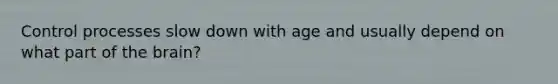 Control processes slow down with age and usually depend on what part of the brain?