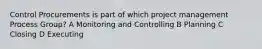 Control Procurements is part of which project management Process Group? A Monitoring and Controlling B Planning C Closing D Executing