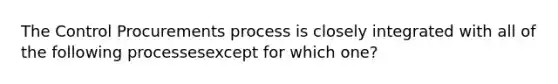 The Control Procurements process is closely integrated with all of the following processesexcept for which one?