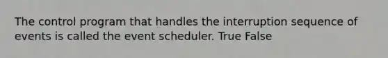 The control program that handles the interruption sequence of events is called the event scheduler. True False