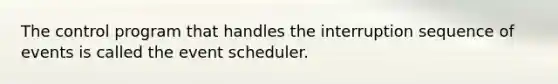 The control program that handles the interruption sequence of events is called the event scheduler.