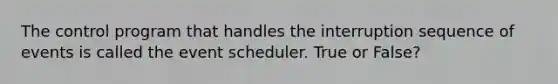 The control program that handles the interruption sequence of events is called the event scheduler. True or False?