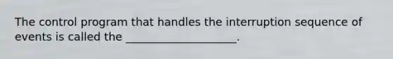 The control program that handles the interruption sequence of events is called the ____________________.