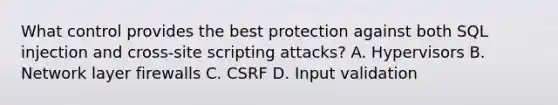 What control provides the best protection against both SQL injection and cross-site scripting attacks? A. Hypervisors B. Network layer firewalls C. CSRF D. Input validation